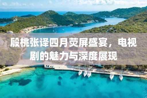 殷桃张译四月荧屏盛宴，电视剧的魅力与深度展现