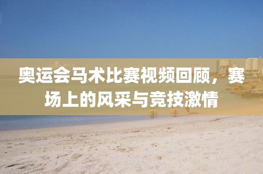 奥运会马术比赛视频回顾，赛场上的风采与竞技激情