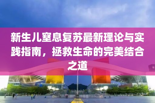 新生儿窒息复苏最新理论与实践指南，拯救生命的完美结合之道