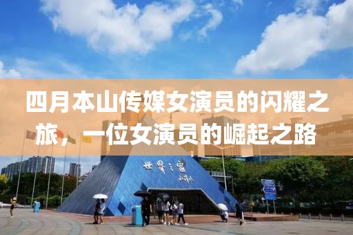 四月本山传媒女演员的闪耀之旅，一位女演员的崛起之路