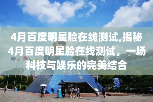 4月百度明星脸在线测试,揭秘4月百度明星脸在线测试，一场科技与娱乐的完美结合