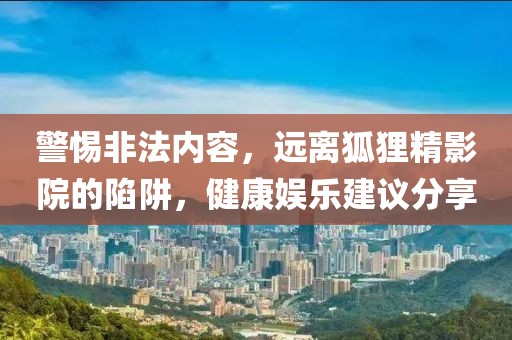 警惕非法内容，远离狐狸精影院的陷阱，健康娱乐建议分享