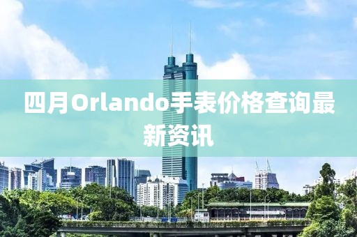 四月Orlando手表价格查询最新资讯