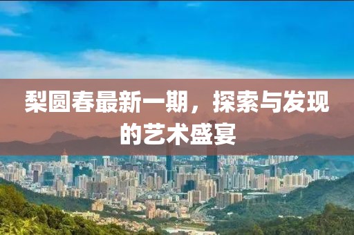 梨圆春最新一期，探索与发现的艺术盛宴