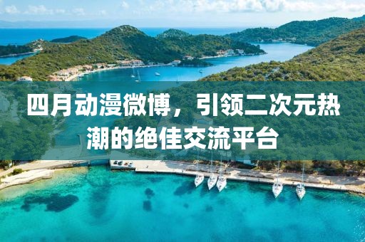 四月动漫微博，引领二次元热潮的绝佳交流平台