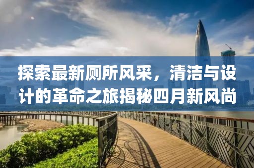探索最新厕所风采，清洁与设计的革命之旅揭秘四月新风尚