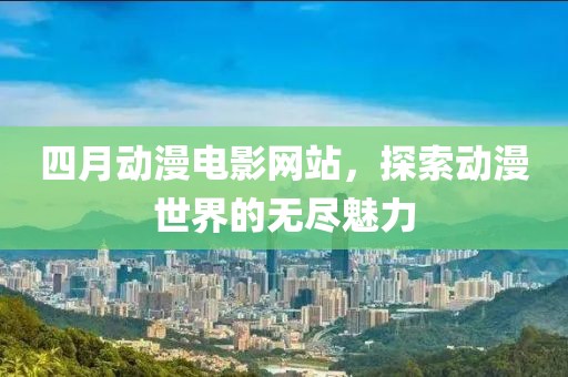 四月动漫电影网站，探索动漫世界的无尽魅力