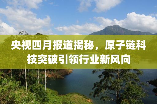央视四月报道揭秘，原子链科技突破引领行业新风向
