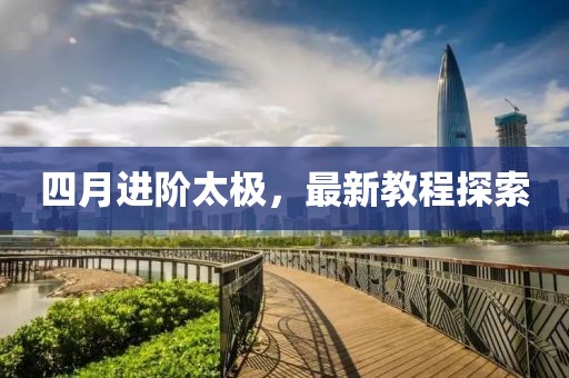 四月进阶太极，最新教程探索