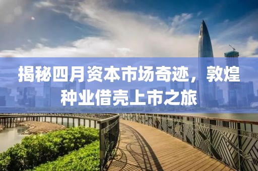 揭秘四月资本市场奇迹，敦煌种业借壳上市之旅