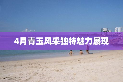 4月青玉风采独特魅力展现