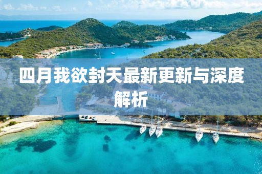四月我欲封天最新更新与深度解析