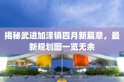 揭秘武进加泽镇四月新篇章，最新规划图一览无余