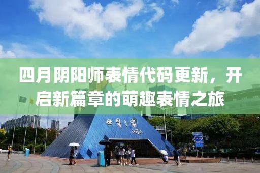 四月阴阳师表情代码更新，开启新篇章的萌趣表情之旅