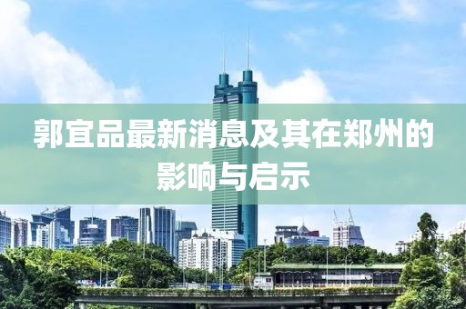 郭宜品最新消息及其在郑州的影响与启示