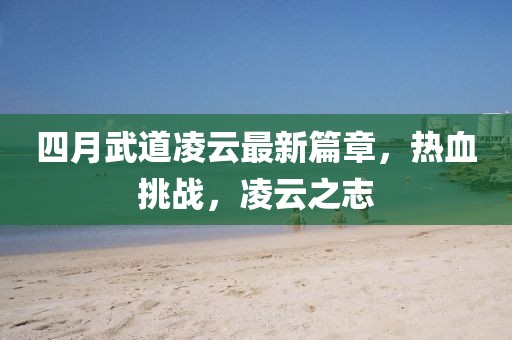 四月武道凌云最新篇章，热血挑战，凌云之志