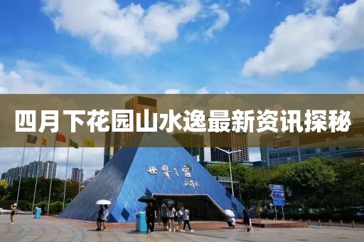 四月下花园山水逸最新资讯探秘