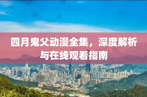 四月鬼父动漫全集，深度解析与在线观看指南