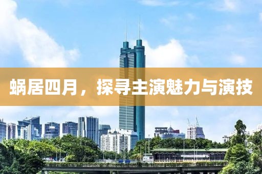 蜗居四月，探寻主演魅力与演技