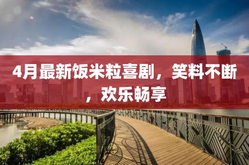 4月最新饭米粒喜剧，笑料不断，欢乐畅享