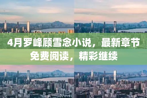 4月罗峰顾雪念小说，最新章节免费阅读，精彩继续