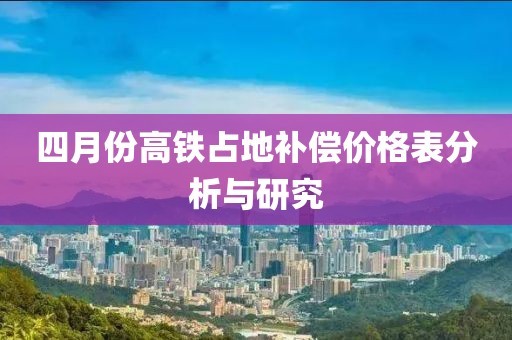 四月份高铁占地补偿价格表分析与研究