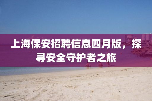 上海保安招聘信息四月版，探寻安全守护者之旅