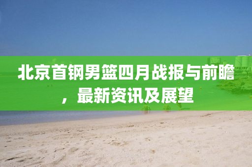 北京首钢男篮四月战报与前瞻，最新资讯及展望