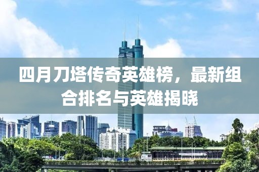 四月刀塔传奇英雄榜，最新组合排名与英雄揭晓