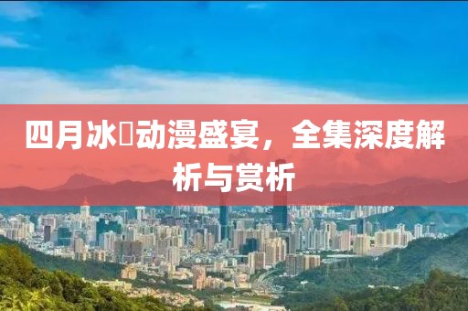四月冰菓动漫盛宴，全集深度解析与赏析