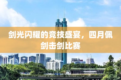 剑光闪耀的竞技盛宴，四月佩剑击剑比赛