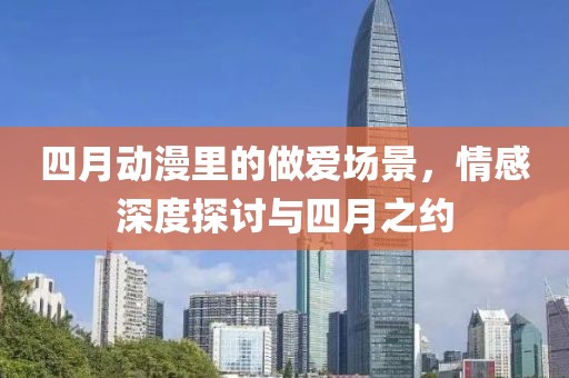 四月动漫里的做爱场景，情感深度探讨与四月之约