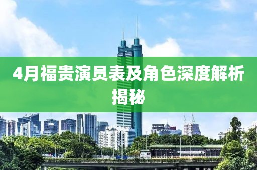 4月福贵演员表及角色深度解析揭秘