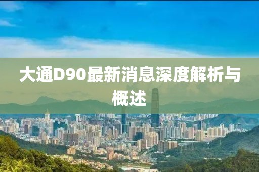 大通D90最新消息深度解析与概述