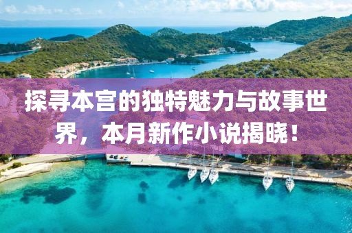 探寻本宫的独特魅力与故事世界，本月新作小说揭晓！