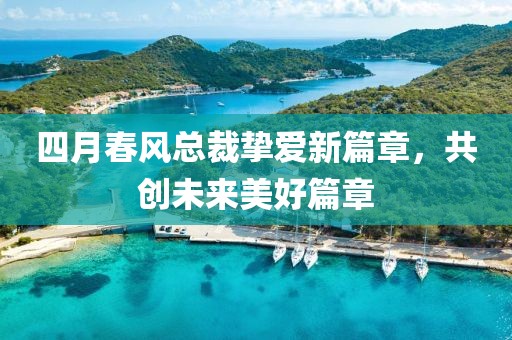 四月春风总裁挚爱新篇章，共创未来美好篇章