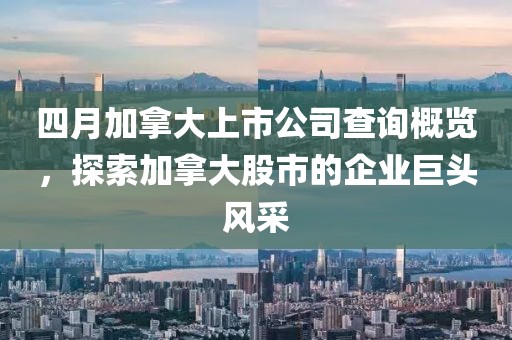 四月加拿大上市公司查询概览，探索加拿大股市的企业巨头风采