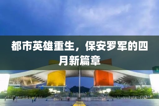 都市英雄重生，保安罗军的四月新篇章