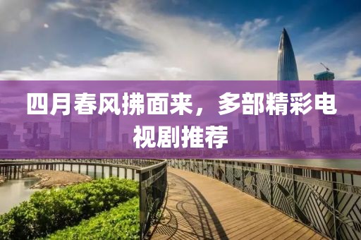 四月春风拂面来，多部精彩电视剧推荐