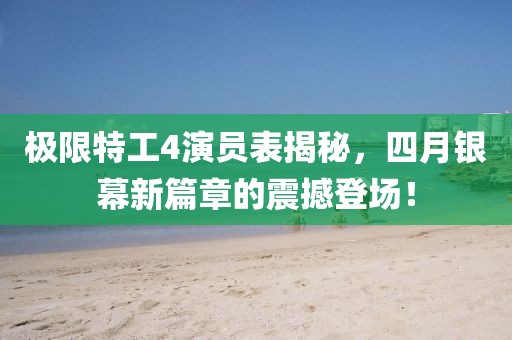 极限特工4演员表揭秘，四月银幕新篇章的震撼登场！