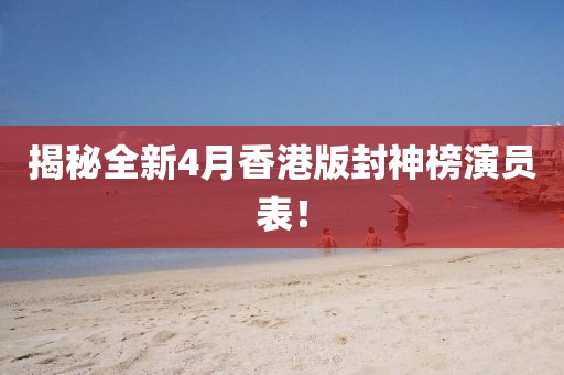 揭秘全新4月香港版封神榜演员表！