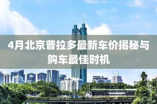 4月北京普拉多最新车价揭秘与购车最佳时机
