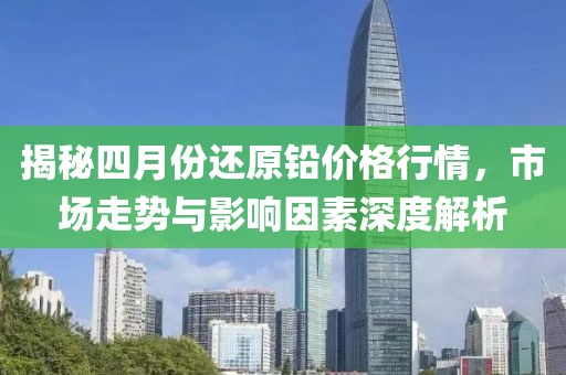 揭秘四月份还原铅价格行情，市场走势与影响因素深度解析