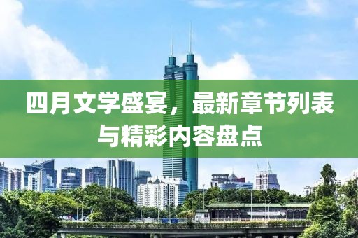 四月文学盛宴，最新章节列表与精彩内容盘点