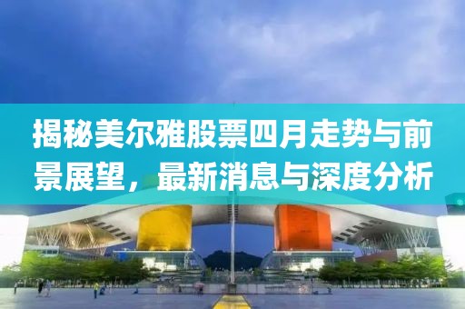 揭秘美尔雅股票四月走势与前景展望，最新消息与深度分析