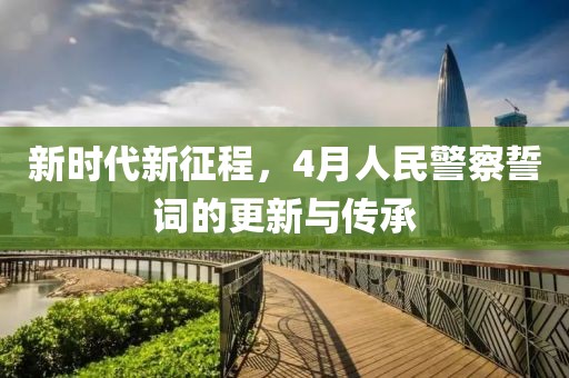 新时代新征程，4月人民警察誓词的更新与传承
