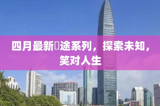 四月最新囧途系列，探索未知，笑对人生