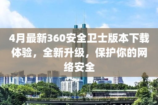 4月最新360安全卫士版本下载体验，全新升级，保护你的网络安全