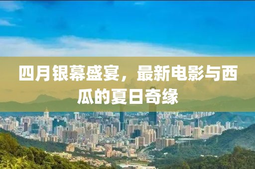 四月银幕盛宴，最新电影与西瓜的夏日奇缘