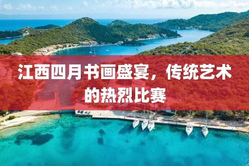 江西四月书画盛宴，传统艺术的热烈比赛